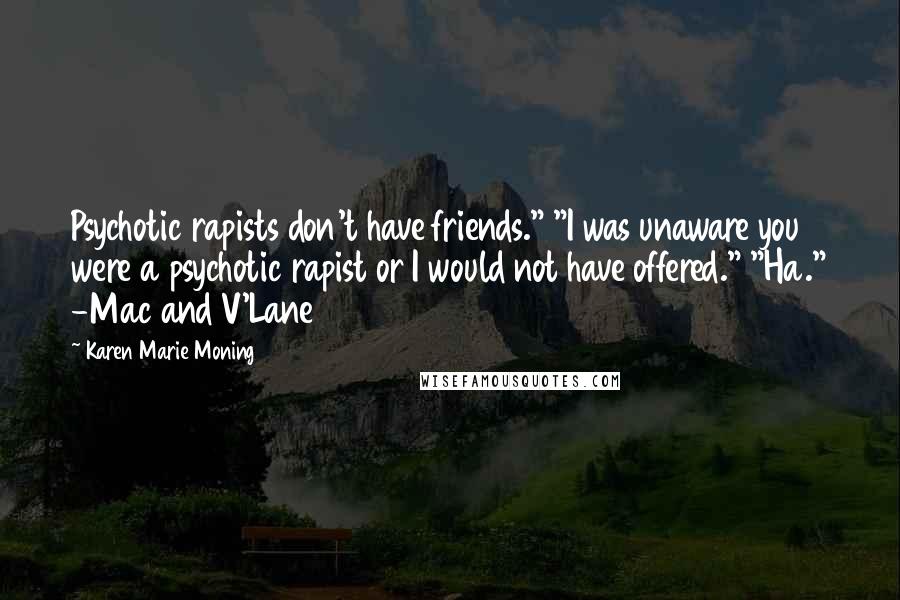 Karen Marie Moning Quotes: Psychotic rapists don't have friends." "I was unaware you were a psychotic rapist or I would not have offered." "Ha." -Mac and V'Lane