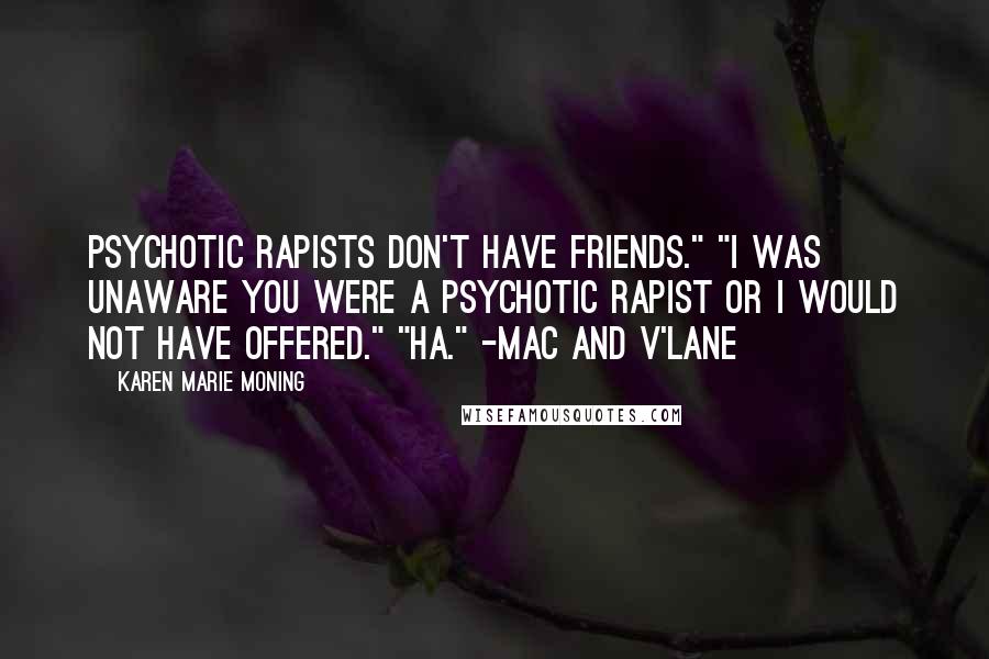 Karen Marie Moning Quotes: Psychotic rapists don't have friends." "I was unaware you were a psychotic rapist or I would not have offered." "Ha." -Mac and V'Lane