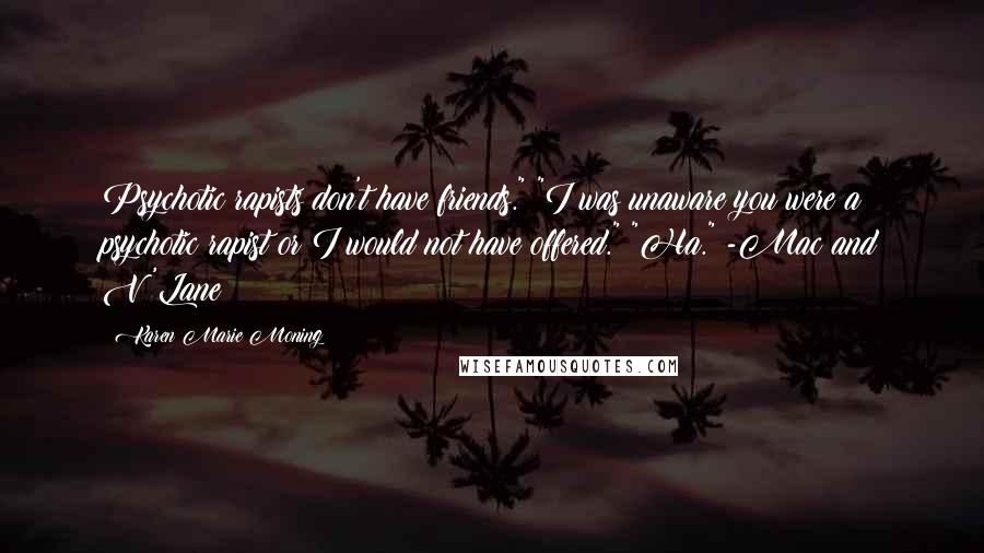 Karen Marie Moning Quotes: Psychotic rapists don't have friends." "I was unaware you were a psychotic rapist or I would not have offered." "Ha." -Mac and V'Lane