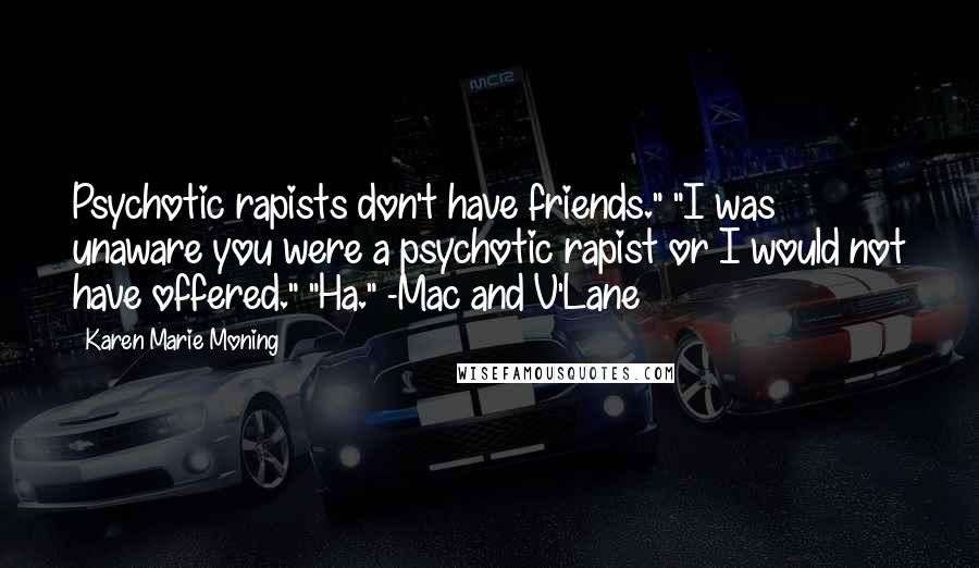 Karen Marie Moning Quotes: Psychotic rapists don't have friends." "I was unaware you were a psychotic rapist or I would not have offered." "Ha." -Mac and V'Lane
