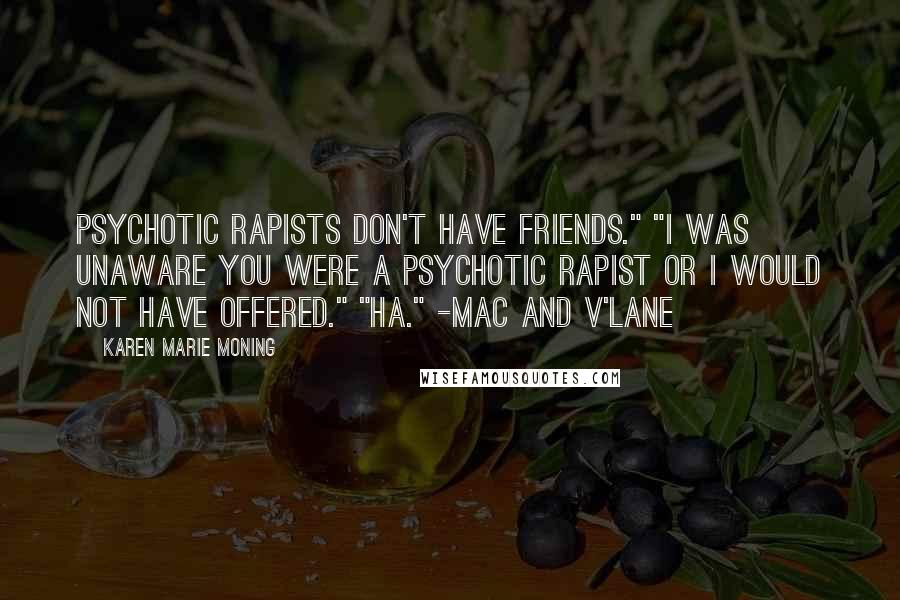 Karen Marie Moning Quotes: Psychotic rapists don't have friends." "I was unaware you were a psychotic rapist or I would not have offered." "Ha." -Mac and V'Lane