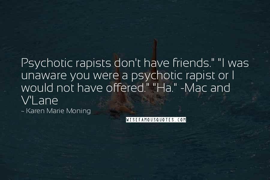 Karen Marie Moning Quotes: Psychotic rapists don't have friends." "I was unaware you were a psychotic rapist or I would not have offered." "Ha." -Mac and V'Lane