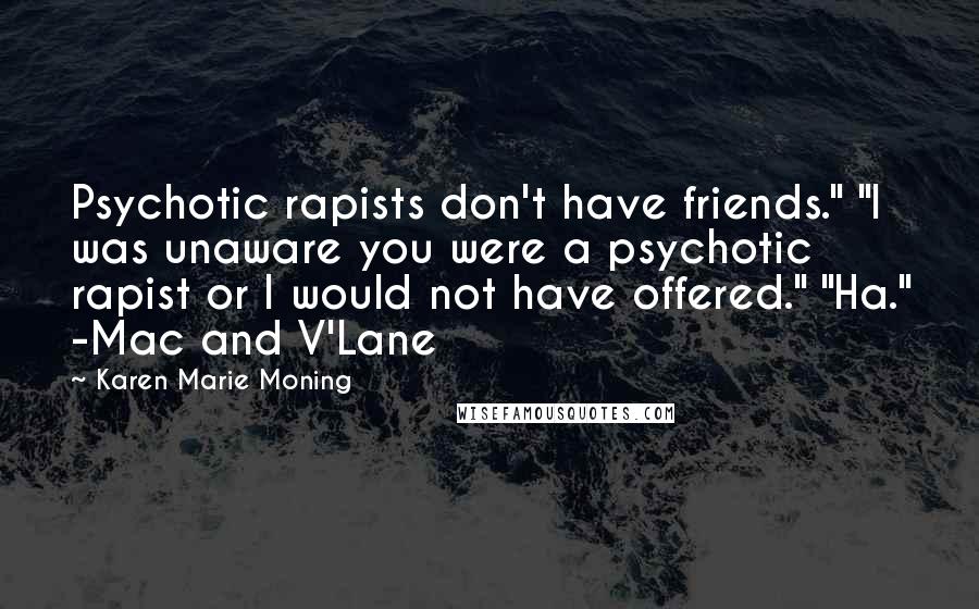 Karen Marie Moning Quotes: Psychotic rapists don't have friends." "I was unaware you were a psychotic rapist or I would not have offered." "Ha." -Mac and V'Lane