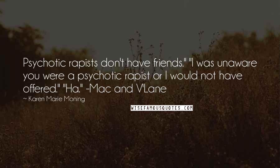 Karen Marie Moning Quotes: Psychotic rapists don't have friends." "I was unaware you were a psychotic rapist or I would not have offered." "Ha." -Mac and V'Lane