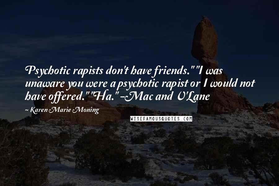 Karen Marie Moning Quotes: Psychotic rapists don't have friends." "I was unaware you were a psychotic rapist or I would not have offered." "Ha." -Mac and V'Lane