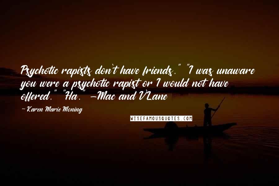 Karen Marie Moning Quotes: Psychotic rapists don't have friends." "I was unaware you were a psychotic rapist or I would not have offered." "Ha." -Mac and V'Lane