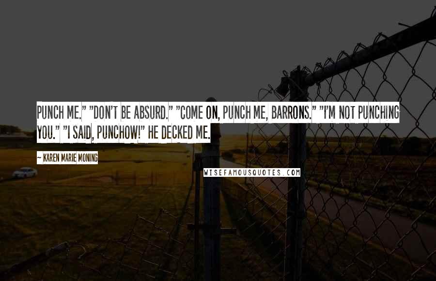 Karen Marie Moning Quotes: Punch me." "Don't be absurd." "Come on, punch me, Barrons." "I'm not punching you." "I said, punchOW!" He decked me.