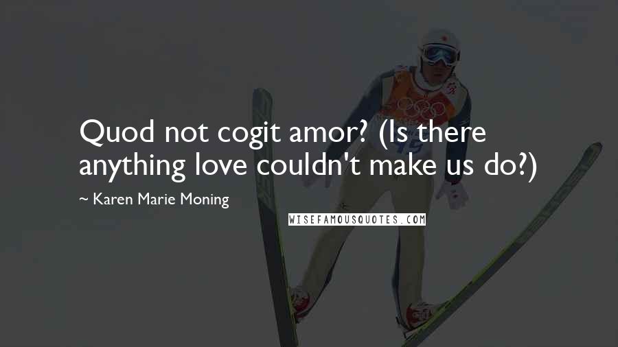 Karen Marie Moning Quotes: Quod not cogit amor? (Is there anything love couldn't make us do?)