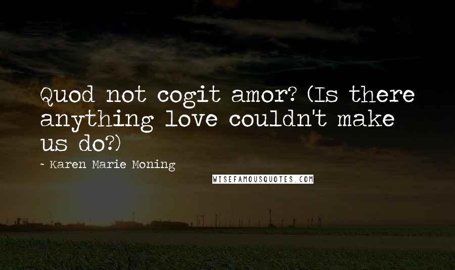 Karen Marie Moning Quotes: Quod not cogit amor? (Is there anything love couldn't make us do?)