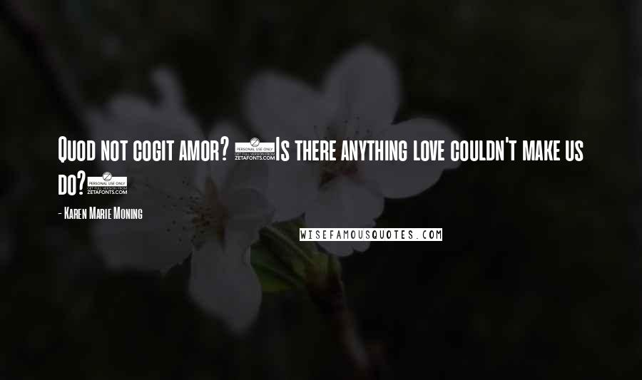 Karen Marie Moning Quotes: Quod not cogit amor? (Is there anything love couldn't make us do?)