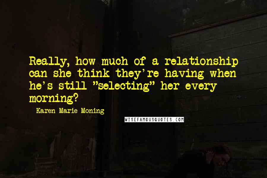 Karen Marie Moning Quotes: Really, how much of a relationship can she think they're having when he's still "selecting" her every morning?