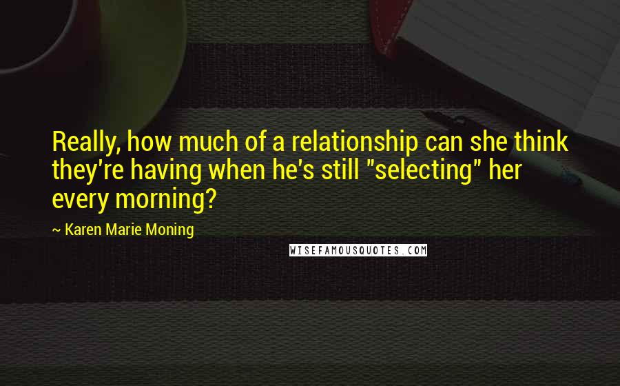 Karen Marie Moning Quotes: Really, how much of a relationship can she think they're having when he's still "selecting" her every morning?