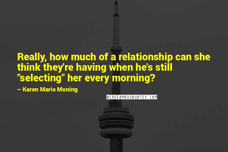 Karen Marie Moning Quotes: Really, how much of a relationship can she think they're having when he's still "selecting" her every morning?