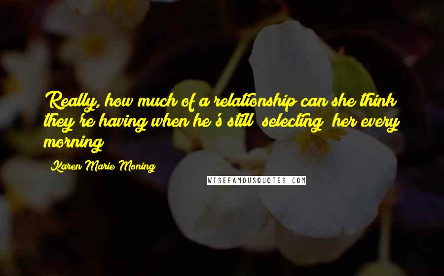 Karen Marie Moning Quotes: Really, how much of a relationship can she think they're having when he's still "selecting" her every morning?