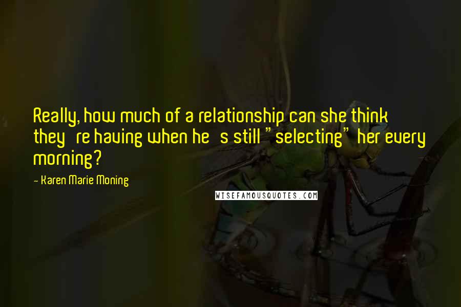 Karen Marie Moning Quotes: Really, how much of a relationship can she think they're having when he's still "selecting" her every morning?