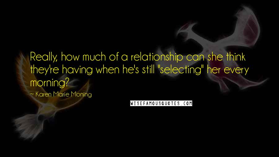 Karen Marie Moning Quotes: Really, how much of a relationship can she think they're having when he's still "selecting" her every morning?