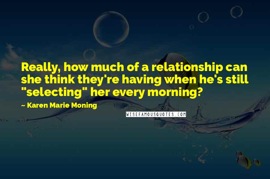 Karen Marie Moning Quotes: Really, how much of a relationship can she think they're having when he's still "selecting" her every morning?