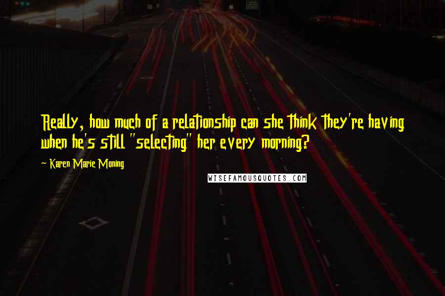 Karen Marie Moning Quotes: Really, how much of a relationship can she think they're having when he's still "selecting" her every morning?