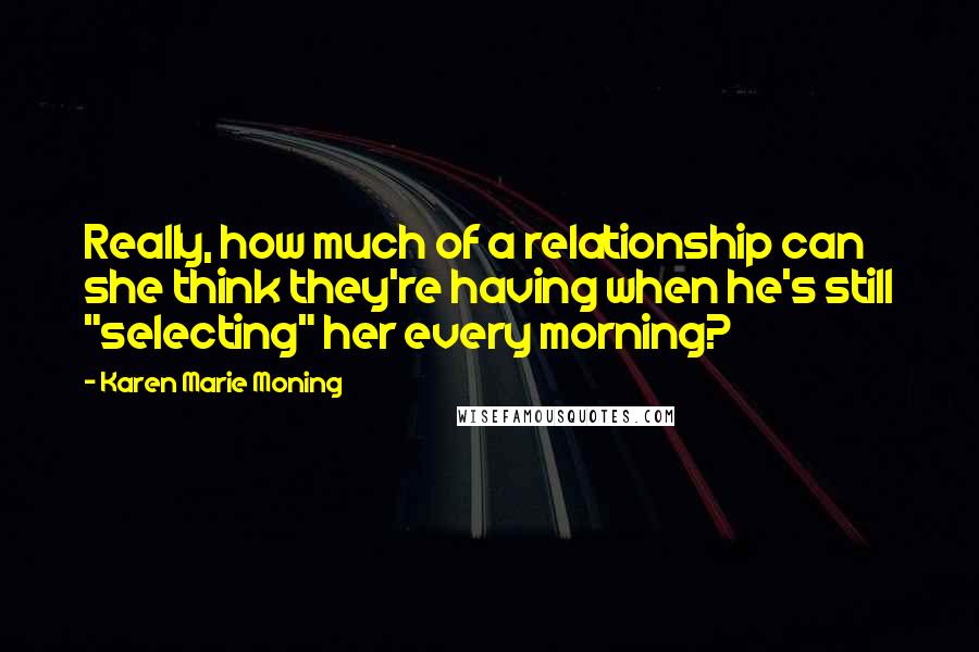 Karen Marie Moning Quotes: Really, how much of a relationship can she think they're having when he's still "selecting" her every morning?