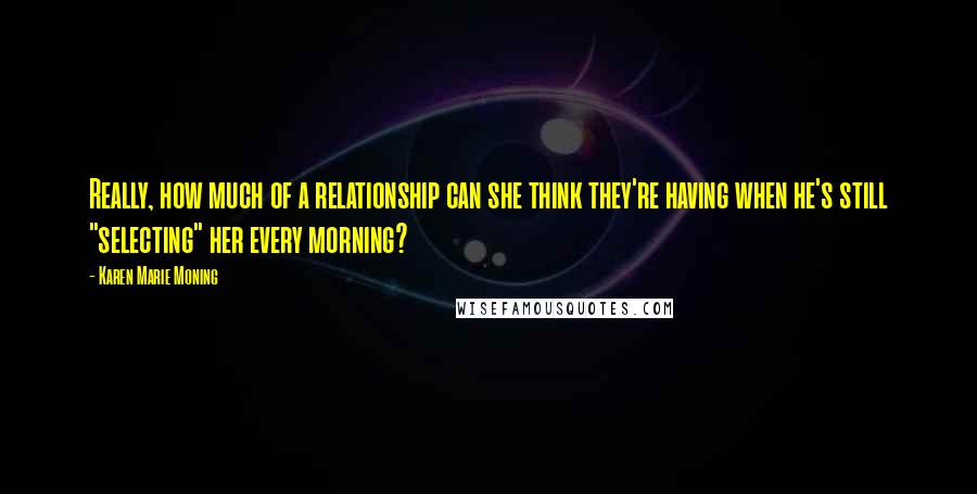 Karen Marie Moning Quotes: Really, how much of a relationship can she think they're having when he's still "selecting" her every morning?