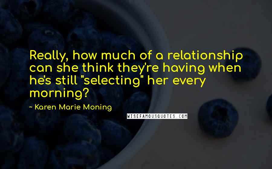 Karen Marie Moning Quotes: Really, how much of a relationship can she think they're having when he's still "selecting" her every morning?