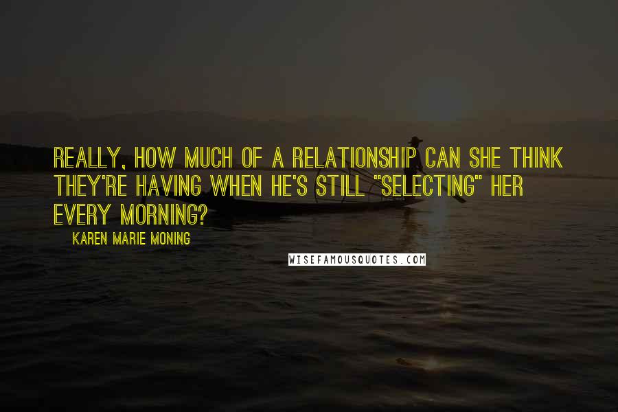 Karen Marie Moning Quotes: Really, how much of a relationship can she think they're having when he's still "selecting" her every morning?