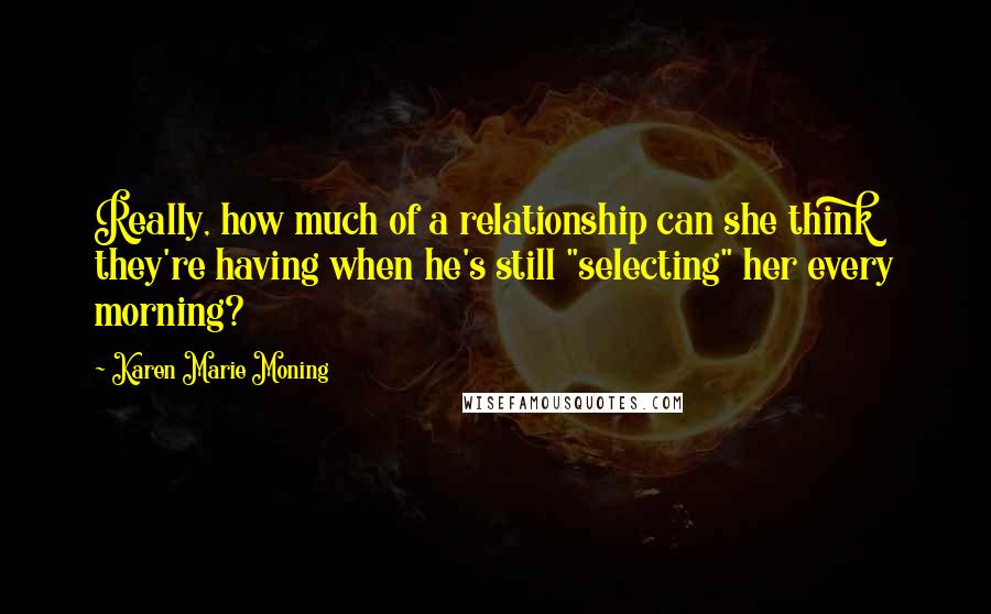 Karen Marie Moning Quotes: Really, how much of a relationship can she think they're having when he's still "selecting" her every morning?