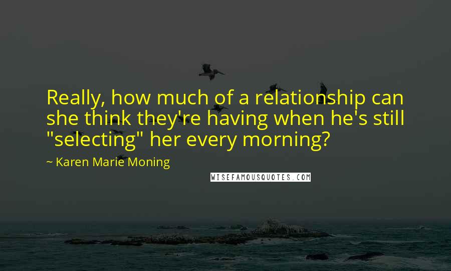 Karen Marie Moning Quotes: Really, how much of a relationship can she think they're having when he's still "selecting" her every morning?