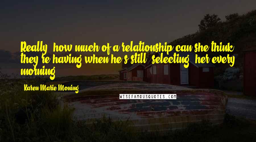 Karen Marie Moning Quotes: Really, how much of a relationship can she think they're having when he's still "selecting" her every morning?
