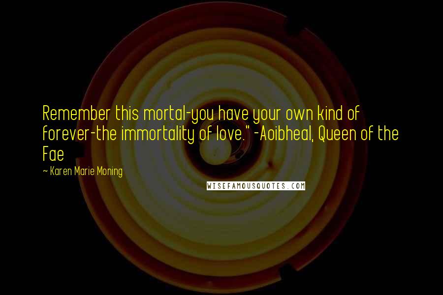 Karen Marie Moning Quotes: Remember this mortal-you have your own kind of forever-the immortality of love." -Aoibheal, Queen of the Fae