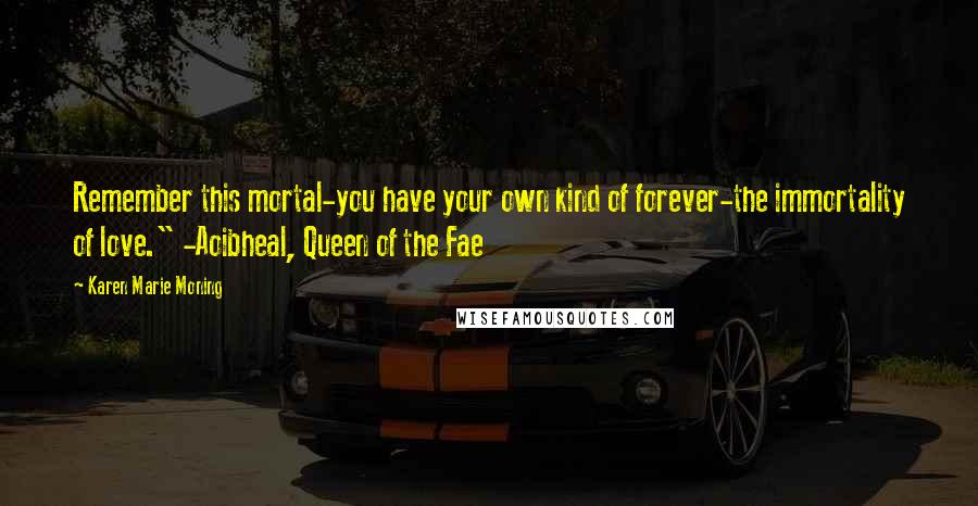 Karen Marie Moning Quotes: Remember this mortal-you have your own kind of forever-the immortality of love." -Aoibheal, Queen of the Fae