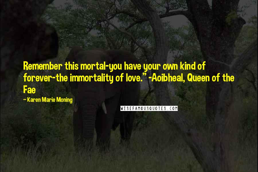 Karen Marie Moning Quotes: Remember this mortal-you have your own kind of forever-the immortality of love." -Aoibheal, Queen of the Fae