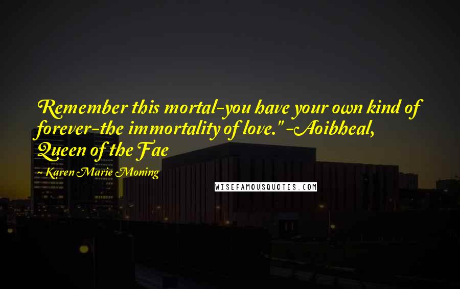 Karen Marie Moning Quotes: Remember this mortal-you have your own kind of forever-the immortality of love." -Aoibheal, Queen of the Fae