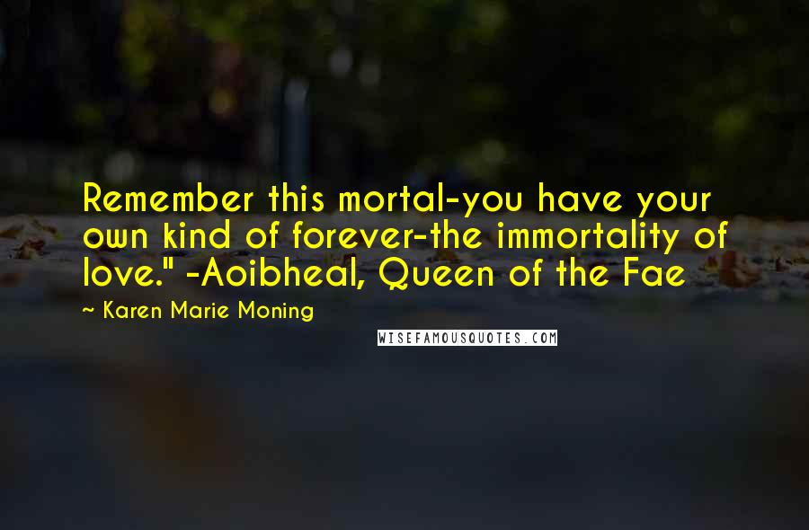 Karen Marie Moning Quotes: Remember this mortal-you have your own kind of forever-the immortality of love." -Aoibheal, Queen of the Fae