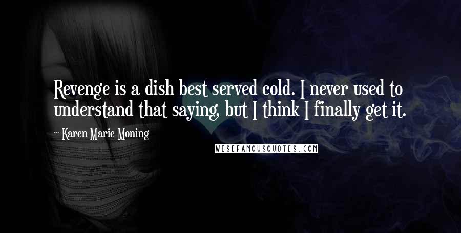 Karen Marie Moning Quotes: Revenge is a dish best served cold. I never used to understand that saying, but I think I finally get it.
