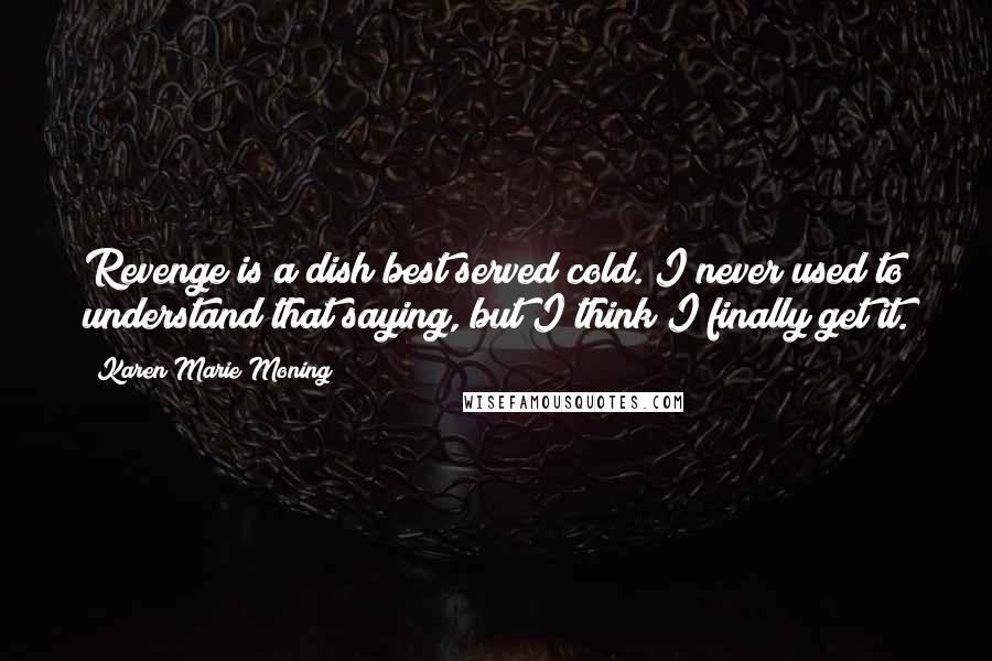 Karen Marie Moning Quotes: Revenge is a dish best served cold. I never used to understand that saying, but I think I finally get it.