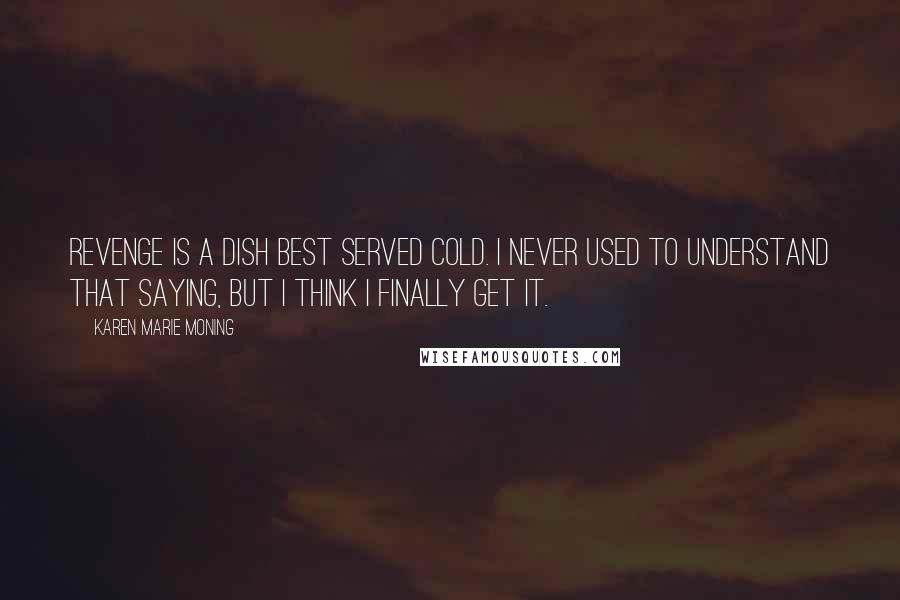 Karen Marie Moning Quotes: Revenge is a dish best served cold. I never used to understand that saying, but I think I finally get it.