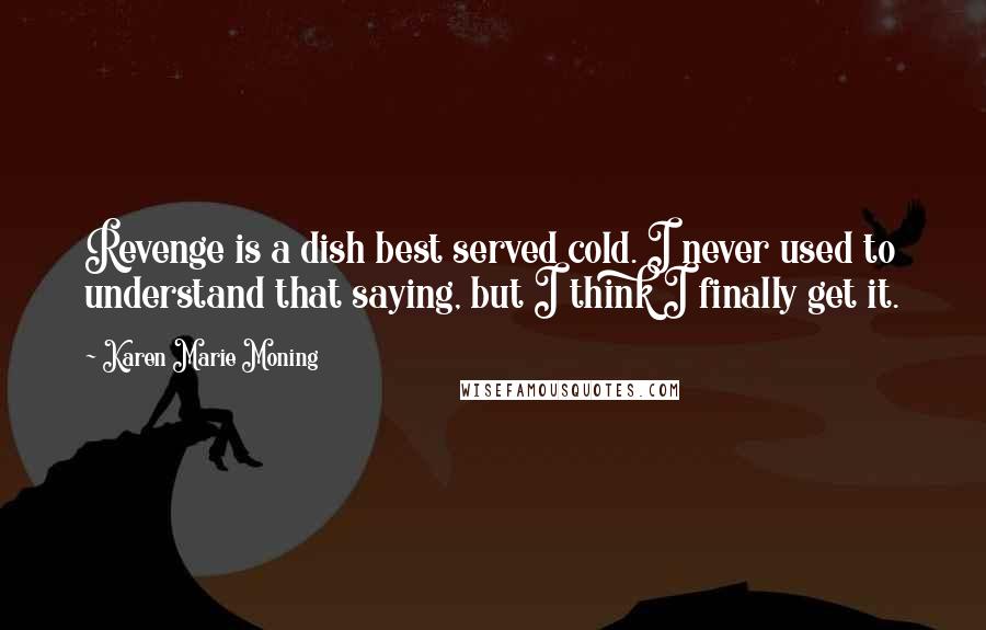 Karen Marie Moning Quotes: Revenge is a dish best served cold. I never used to understand that saying, but I think I finally get it.