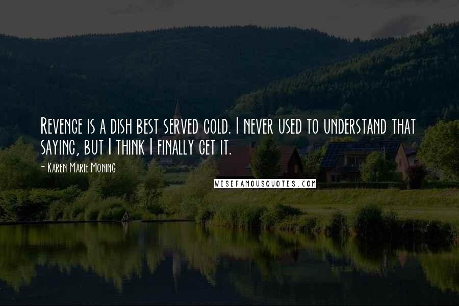 Karen Marie Moning Quotes: Revenge is a dish best served cold. I never used to understand that saying, but I think I finally get it.
