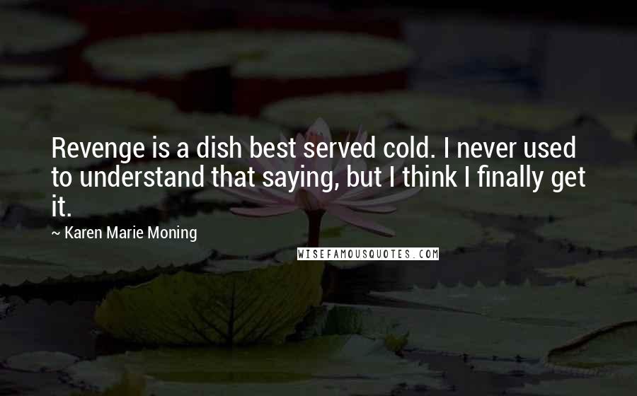 Karen Marie Moning Quotes: Revenge is a dish best served cold. I never used to understand that saying, but I think I finally get it.