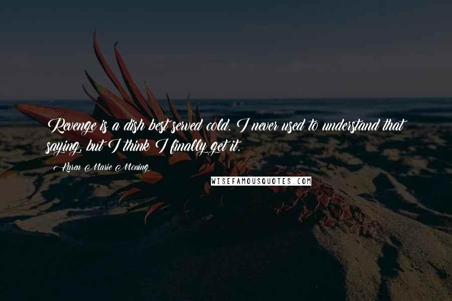 Karen Marie Moning Quotes: Revenge is a dish best served cold. I never used to understand that saying, but I think I finally get it.
