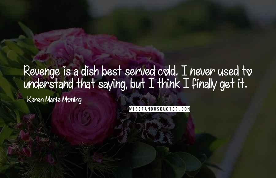 Karen Marie Moning Quotes: Revenge is a dish best served cold. I never used to understand that saying, but I think I finally get it.