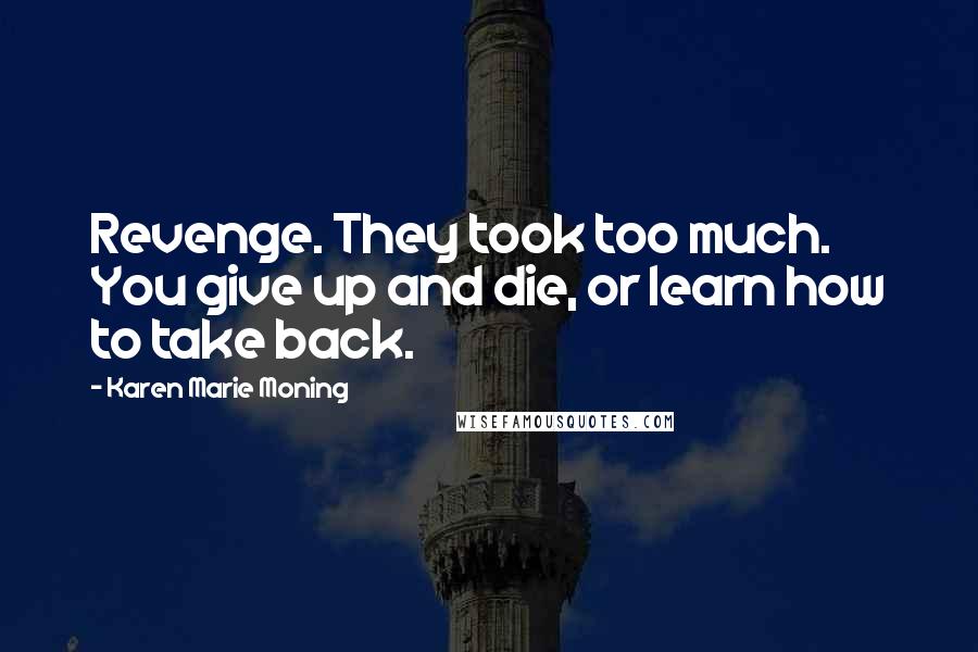 Karen Marie Moning Quotes: Revenge. They took too much. You give up and die, or learn how to take back.