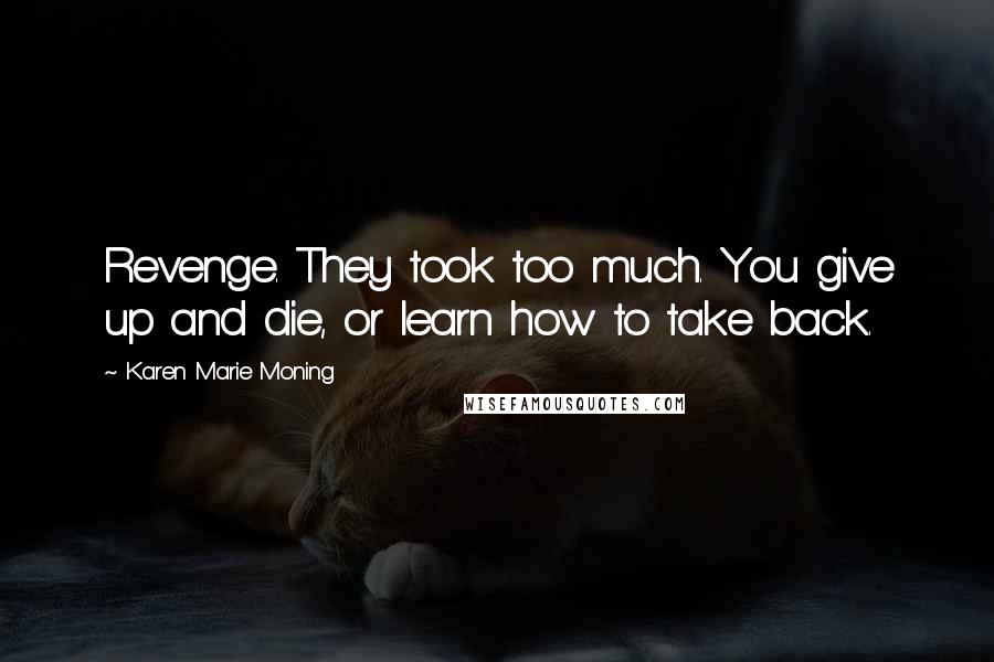 Karen Marie Moning Quotes: Revenge. They took too much. You give up and die, or learn how to take back.