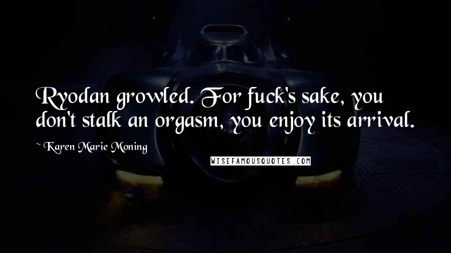 Karen Marie Moning Quotes: Ryodan growled. For fuck's sake, you don't stalk an orgasm, you enjoy its arrival.