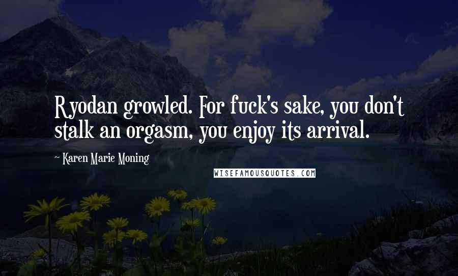 Karen Marie Moning Quotes: Ryodan growled. For fuck's sake, you don't stalk an orgasm, you enjoy its arrival.