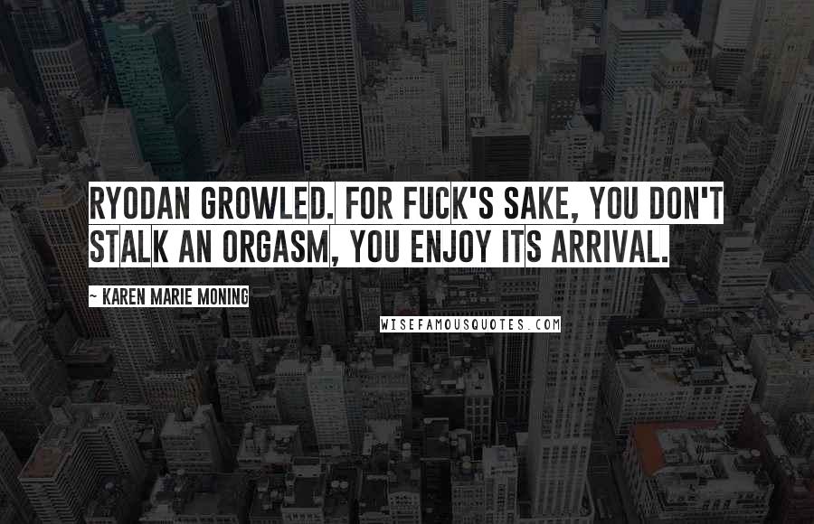 Karen Marie Moning Quotes: Ryodan growled. For fuck's sake, you don't stalk an orgasm, you enjoy its arrival.