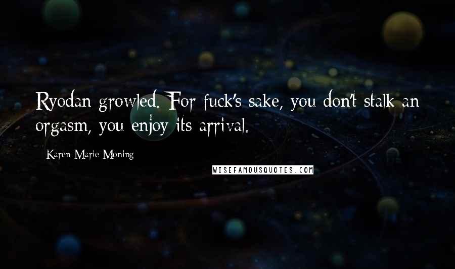 Karen Marie Moning Quotes: Ryodan growled. For fuck's sake, you don't stalk an orgasm, you enjoy its arrival.