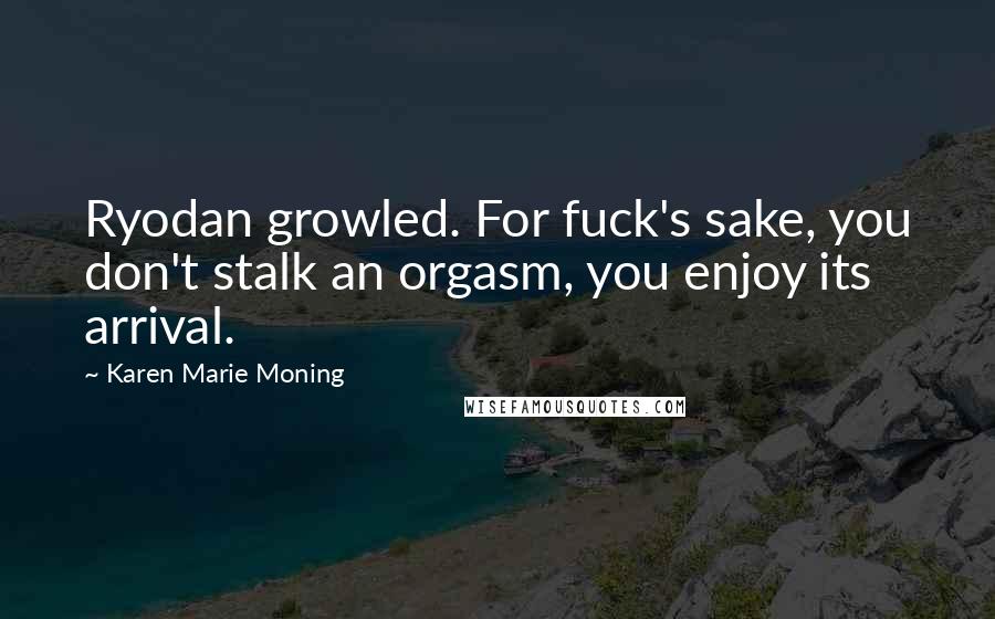 Karen Marie Moning Quotes: Ryodan growled. For fuck's sake, you don't stalk an orgasm, you enjoy its arrival.