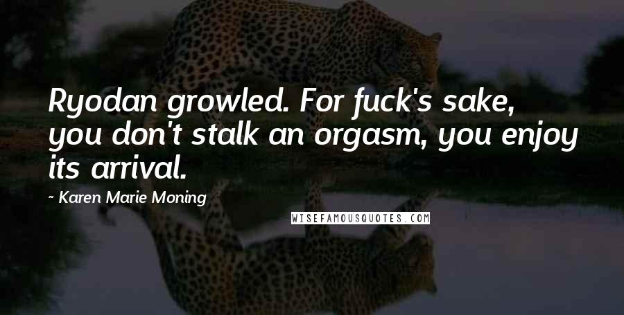 Karen Marie Moning Quotes: Ryodan growled. For fuck's sake, you don't stalk an orgasm, you enjoy its arrival.